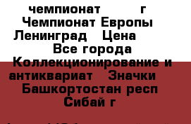 11.1) чемпионат : 1970 г - Чемпионат Европы - Ленинград › Цена ­ 99 - Все города Коллекционирование и антиквариат » Значки   . Башкортостан респ.,Сибай г.